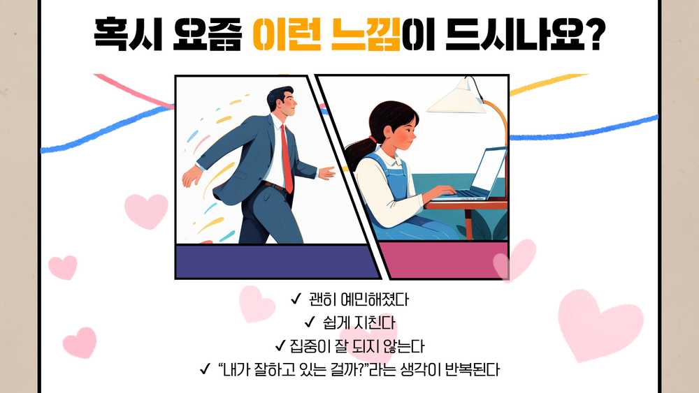 혹시 요즘 이런 느낌이 드시나요? 괜히 예민해지고 쉽게 지치며 집중이 잘 되지 않고 '내가 잘하고 있는 걸까?'라는 생각이 반복된다