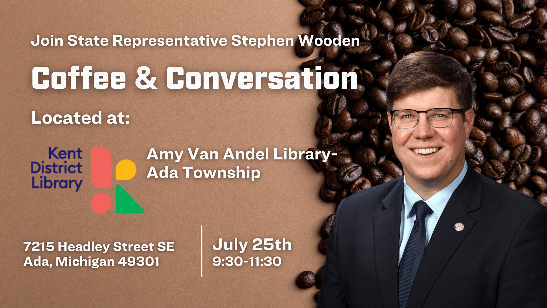A graphic for state Representative Stephen Wooden's upcoming Coffee and Conversation event on July 25 from 9:30 to 11:30 AM at the Amy Van Andel Library in the Ada Township branch of the Kent District Library located at 7215 Headley Street SE in Ada, Michigan 49301 A graphic for state Representative Stephen Wooden's upcoming Coffee and Conversation event on July 25 from 9:30 to 11:30 AM at the Amy Van Andel Library in the Ada Township branch of the Kent District Library located at 7215 Headley Street SE in Ada, Michigan 49301
