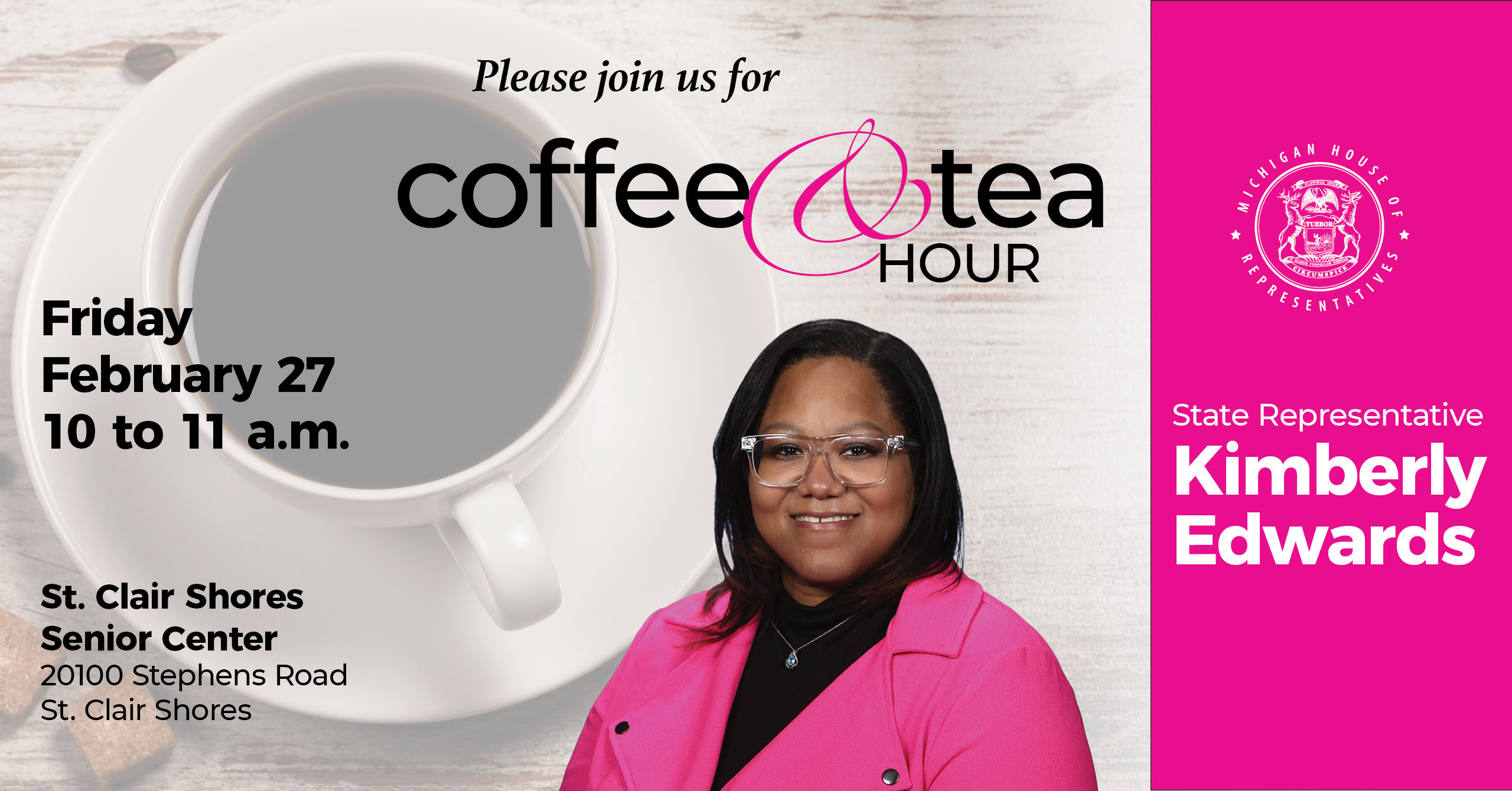 A graphic for Michigan State Representative Kimberly Edwards’ Coffee and Tea Hour. Join her on Friday, Feb. 27 from 10 to 11 a.m. at St. Clair Shores Senior Center, 20100 Stephens Road. A graphic for Michigan State Representative Kimberly Edwards’ Coffee and Tea Hour. Join her on Friday, Feb. 27 from 10 to 11 a.m. at St. Clair Shores Senior Center, 20100 Stephens Road.
