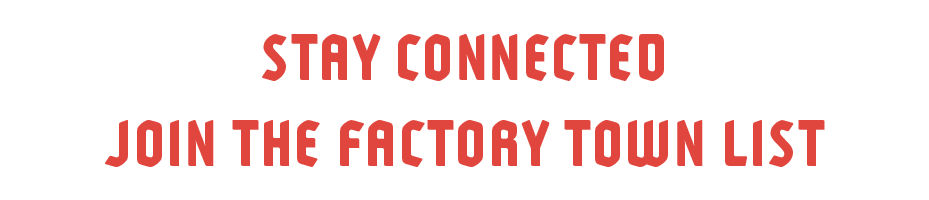 Stay Connected / Join The Factory Town List