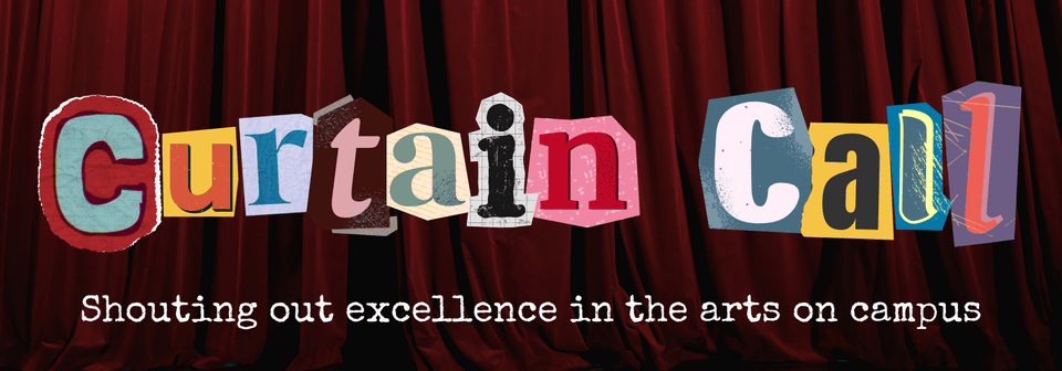 Collaged letters read "Curtain Call: Shouting out excellence in the arts on campus"