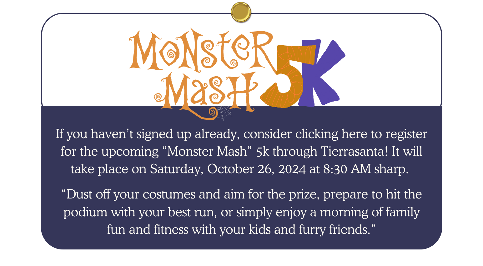 If you haven’t signed up already, consider clicking here to register for the upcoming “Monster Mash” 5k through Tierrasanta! It will take place on Saturday, October 26, 2024 at 8:30 AM sharp.   “Dust off your costumes and aim for the prize, prepare to hit the podium with your best run, or simply enjoy a morning of family fun and fitness with your kids and furry friends.”
