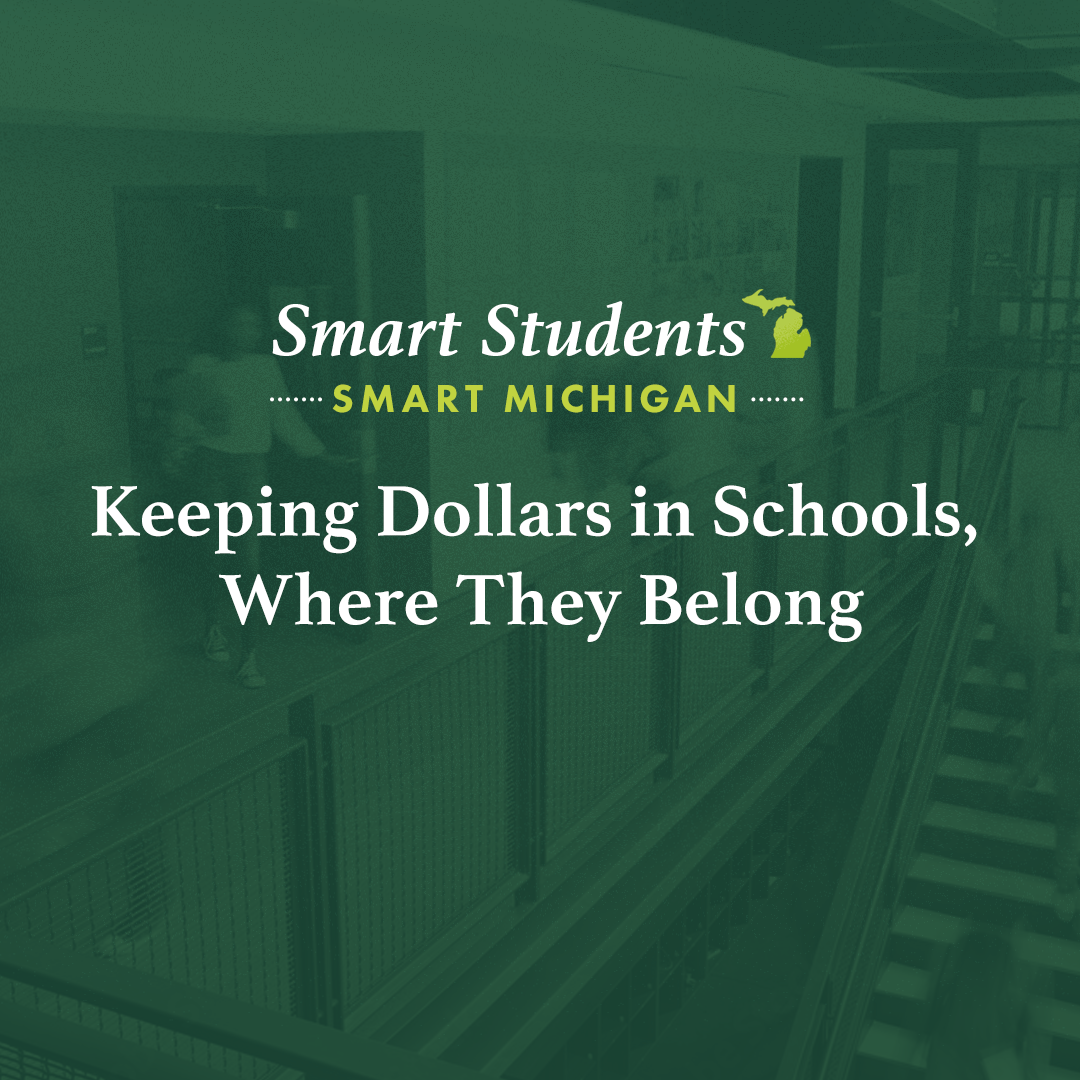 Schools: A graphic with a green overlay on an image of a school with text at the top reading, “Smart Students; Smart Michigan.” Text below reads, “Keeping dollars in schools where they belong.” Schools: A graphic with a green overlay on an image of a school with text at the top reading, “Smart Students; Smart Michigan.” Text below reads, “Keeping dollars in schools where they belong.”