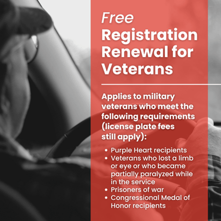 A graphic that says "Free Registration Renewals for Veterans. Applies to military veterans who meet the following requirements (license plate fees still apply): Purple Heart recipients; Veterans who lost a limb or eye or who became partially paralyzed while in service; Prisoners of war; and Congressional Medal of Honor recipients"
