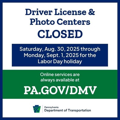 A graphic that says "Driver license and Photo Centers CLOSED. Saturday Aug. 30 through Monday, Sept. 1 for the Labor Day Holiday. Online services are always available at PA.gov/DMV