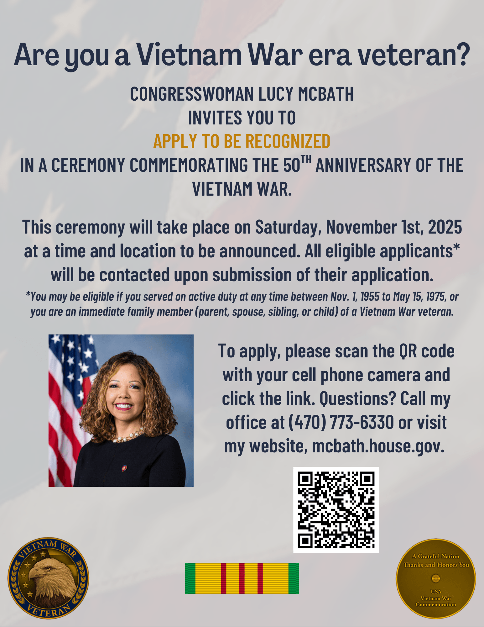 Are you a Vietnam War era veteran? Congresswoman Lucy McBath invites you to apply to be recognized in a ceremony commemorating the 50th anniversary of the Vietnam War. This ceremony will take place in late fall of 2025. All eligible applicants will be contacted upon submission of their application. Click this image to access the application form. Question? Call (470) 773-6330 or visit mcbath.house.gov.