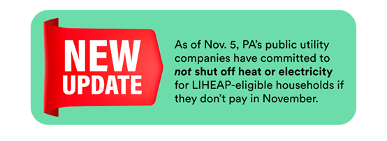 A graphic that says "New Update. As of Nov. 5, PA's public utility companies have committed to not shut off heat or electricity for LIHEAP-eligible households if they don't pay in November."