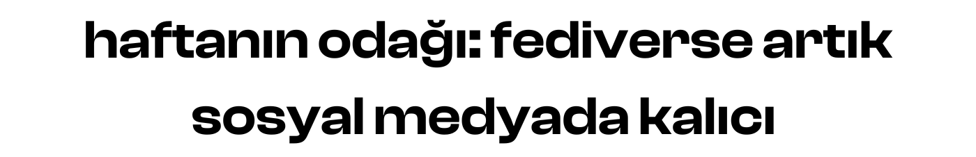 haftanın odağı: fediverse artık sosyal medyada kalıcı