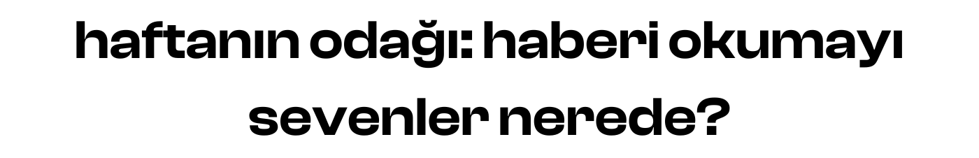 haftanın odağı: haberi okumayı sevenler nerede?