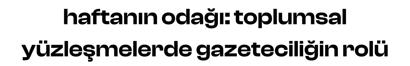 haftanın odağı: toplumsal yüzleşmelerde gazeteciliğin rolü
