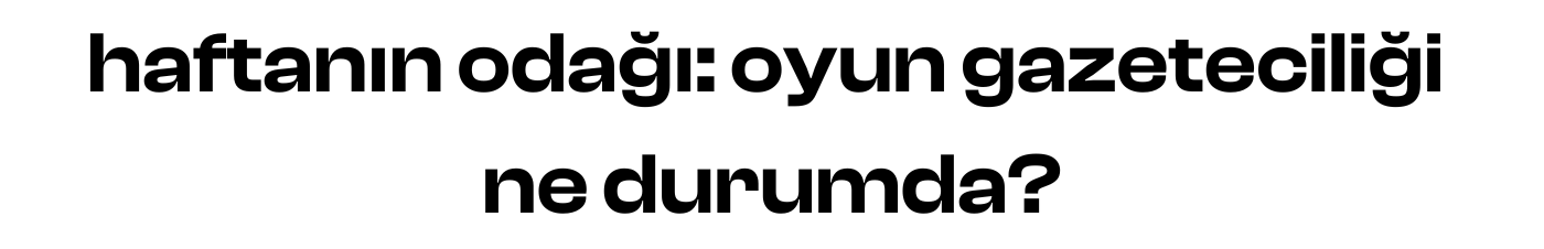 haftanın odağı: oyun gazeteciliği ne durumda?