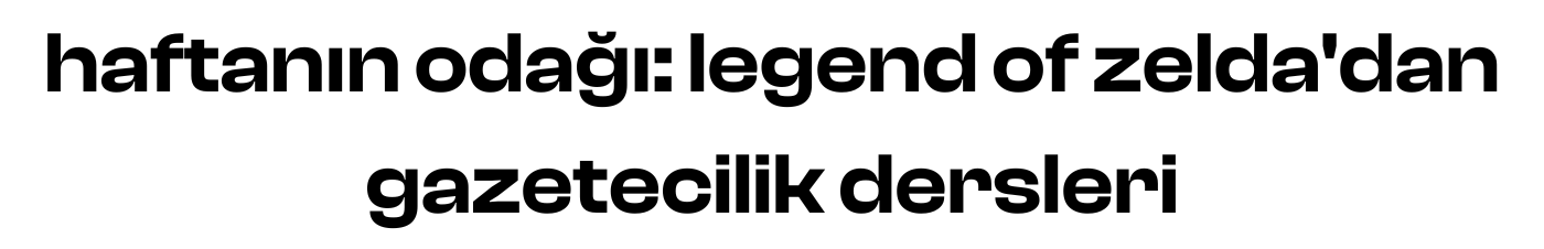 haftanın odağı: legend of zelda'dan gazetecilik dersleri