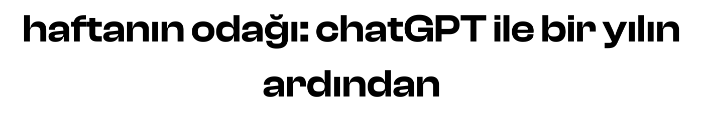 haftanın odağı: ChatGPT ile bir yılın ardından