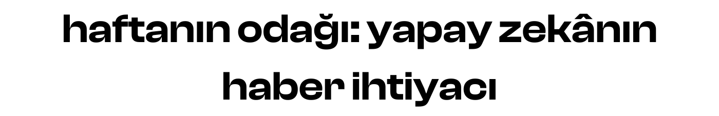 haftanın odağı: yapay zekânın haber ihtiyacı