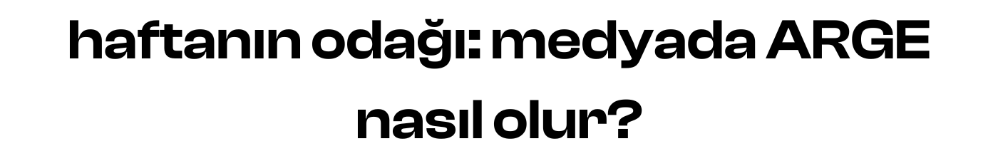 haftanın odağı: medyada ARGE nasıl olur?
