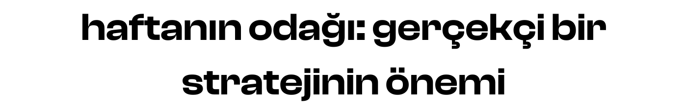 haftanın odağı: gerçekçi bir stratejinin önemi