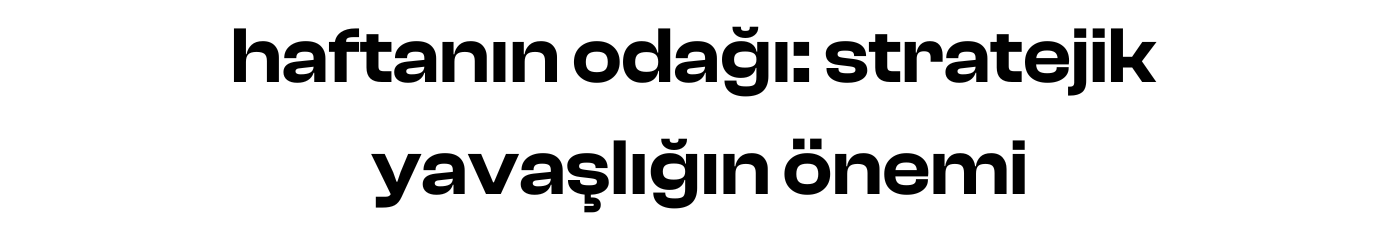 haftanın odağı: stratejik yavaşlığın önemi