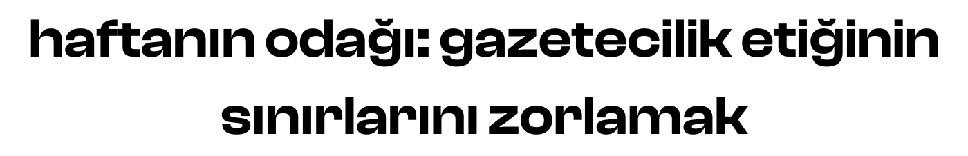 haftanın odağı: gazetecilik etiğinin sınırlarını zorlamak