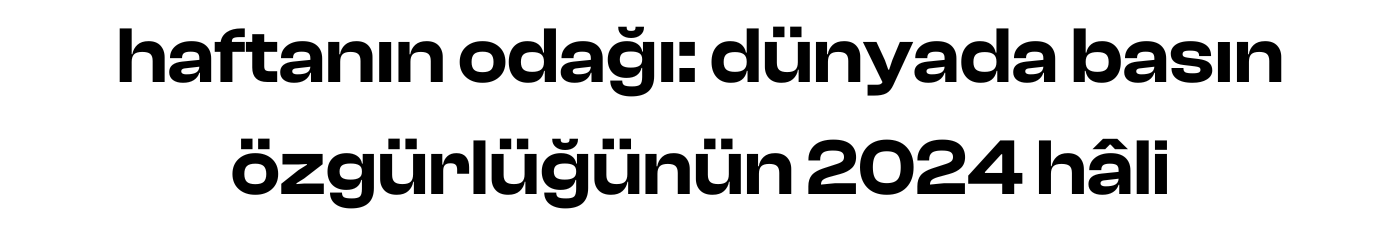 haftanın odağı: dünyada basın özgürlüğünün 2024 hâli