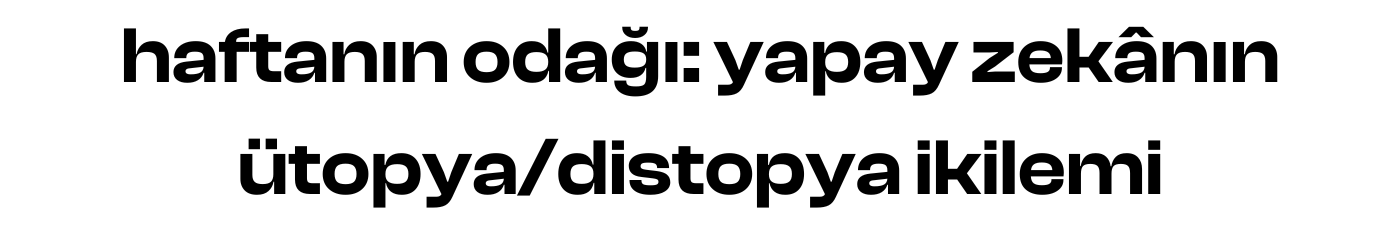 haftanın odağı: yapay zekânın ütopya/distopya ikilemi