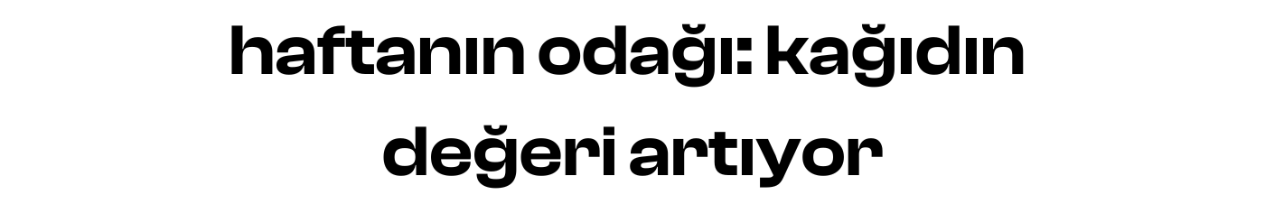 haftanın odağı: kağıdın değeri artıyor