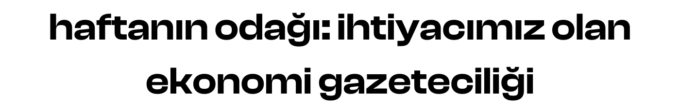 haftanın odağı: ihtiyacımız olan ekonomi gazeteciliği