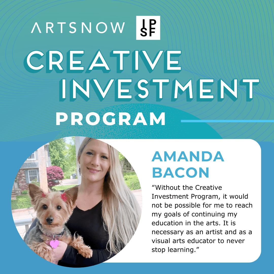 Blue graphic with a photo of a person holding a dog. Text reads: ArtsNow and IPSF Creative Investment Program." Below: Amanda Bacon: "Without the Creative Investment Program, it would not be possible for me to reach my goals of continuing my education in the arts. It is necessary as an artist and as a visual arts educator to never stop learning.” 