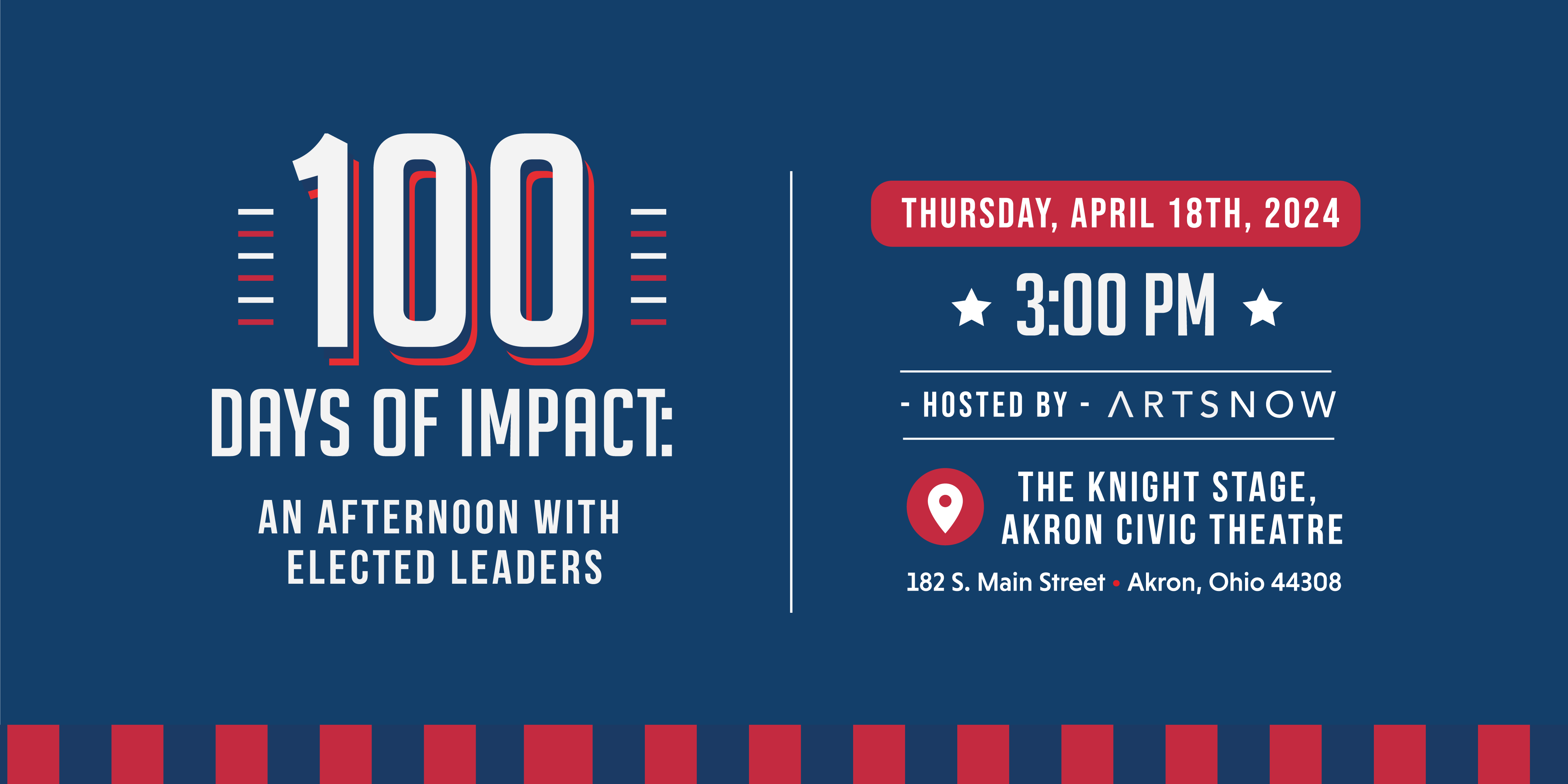 Blue and red graphic. To the left in white and red text reads "100 Days of Impact: An Afternoon with Elected Leaders." To the right in white text reads "Thursday, April 18th, 2024, 3:00 PM, Hosted by ArtsNow, The Knight Stage, Akron Civic Theatre, 182 S. Main Street, Akron, Ohio 44308"