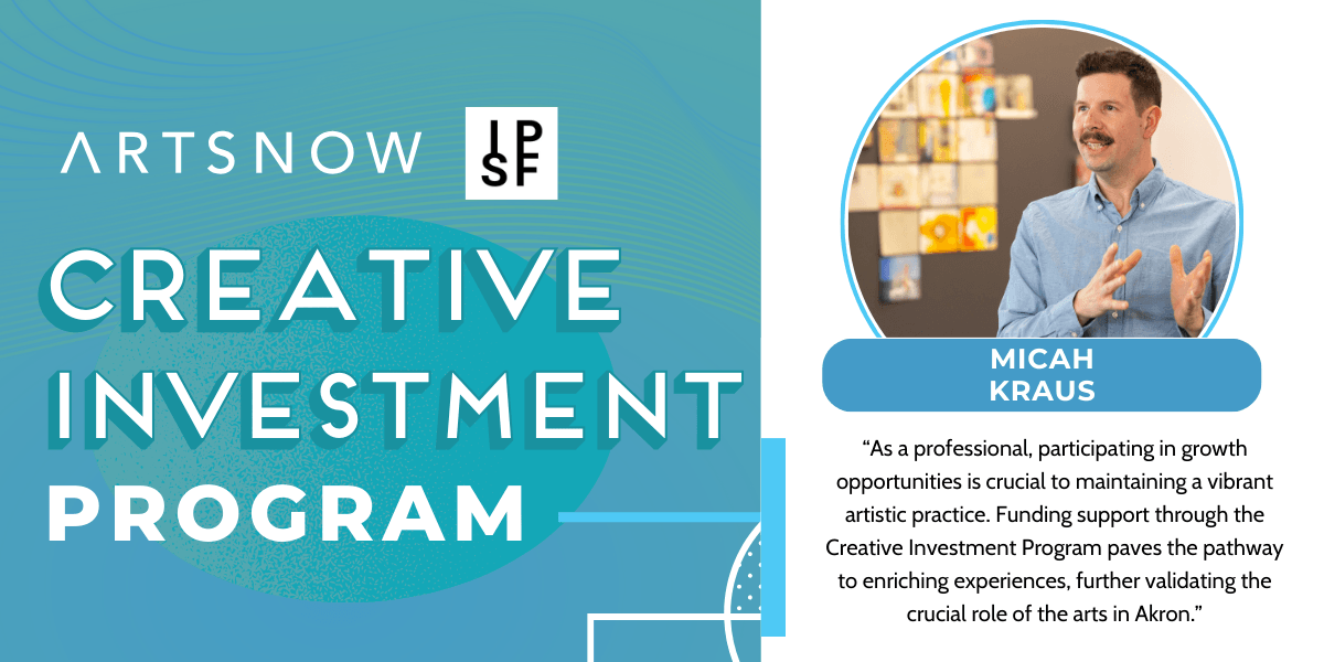 Blue graphic with a photo of a man speaking. Text to the left reads "ArtsNow and IPSF, Creative Investment Program." To the right is the photo of a man smiling. Text below photo reads "Micah Kraus, 'As a professional, participating in growth opportunities is crucial to maintaining a vibrant artistic practice. Funding support through the Creative Investment Program paves the pathway to enriching experiences, further validating the crucial role of the arts in Akron.'"