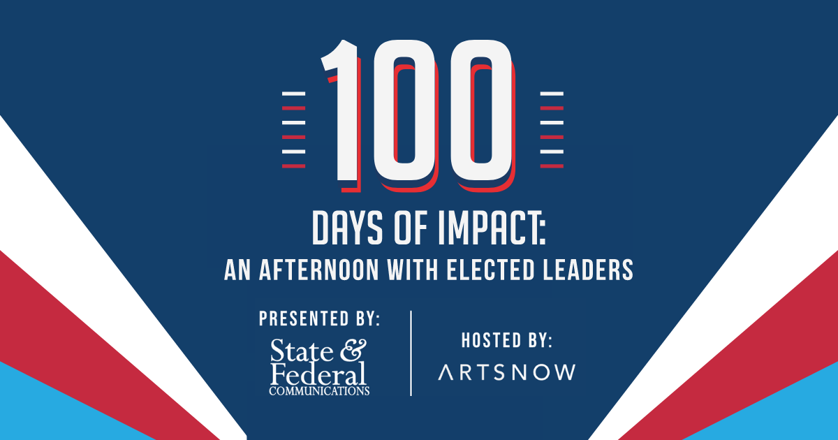 Red, white and blue graphic that reads "100 Days of Impact: An Afternoon with Elected Leaders, Presented by: State & Federal Communications, Hosted by: ArtsNow."