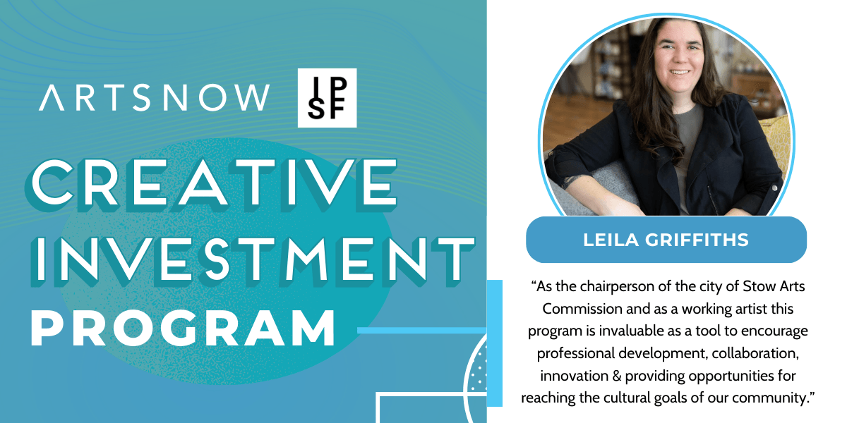 Blue graphic with a photo of a woman smiling. Text to the left reads "ArtsNow and IPSF, Creative Investment Program." To the right is the photo of a woman smiling. Text below photo reads "Leila Griffiths, 'As a chairperson of the city of Stow Arts Commission and as a wokring artist this program is invaluable as a tool to encourage professional development, collaboration, innovation, and providing opportunities for reaching the cultural goals of our community!'"